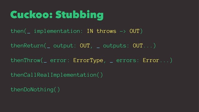 Cuckoo: Stubbing
then(_ implementation: IN throws -> OUT)
thenReturn(_ output: OUT, _ outputs: OUT...)
thenThrow(_ error: ErrorType, _ errors: Error...)
thenCallRealImplementation()
thenDoNothing()
