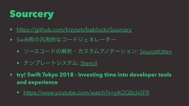Sourcery
• https://github.com/krzysztofzablocki/Sourcery
• Swift༻ͷ൚༻తͳίʔυδΣωϨʔλʔ
• ιʔείʔυͷղੳɾΧελϜΞϊςʔγϣϯ: SourceKitten
• ςϯϓϨʔτγεςϜ: Stencil
• try! Swift Tokyo 2018 - Investing time into developer tools
and experience
• https://www.youtube.com/watch?v=yAQQ0cIxSF8
