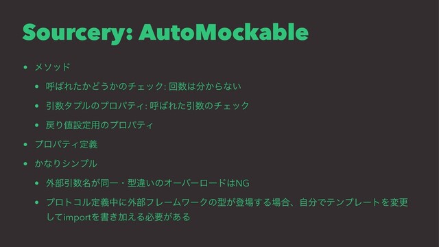 Sourcery: AutoMockable
• ϝιου
• ݺ͹Ε͔ͨͲ͏͔ͷνΣοΫ: ճ਺͸෼͔Βͳ͍
• Ҿ਺λϓϧͷϓϩύςΟ: ݺ͹ΕͨҾ਺ͷνΣοΫ
• ໭Γ஋ઃఆ༻ͷϓϩύςΟ
• ϓϩύςΟఆٛ
• ͔ͳΓγϯϓϧ
• ֎෦Ҿ਺໊͕ಉҰɾܕҧ͍ͷΦʔόʔϩʔυ͸NG
• ϓϩτίϧఆٛதʹ֎෦ϑϨʔϜϫʔΫͷܕ͕ొ৔͢Δ৔߹ɺࣗ෼ͰςϯϓϨʔτΛมߋ
ͯ͠importΛॻ͖Ճ͑Δඞཁ͕͋Δ

