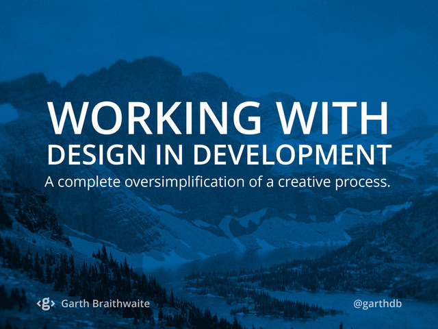 WORKING WITH
DESIGN IN DEVELOPMENT
A complete oversimpliﬁcation of a creative process.
