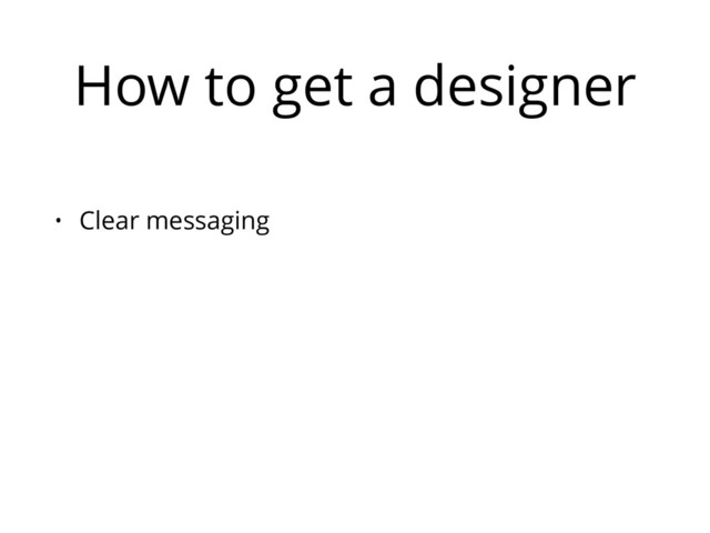 How to get a designer
• Clear messaging
