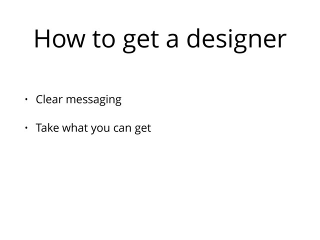 How to get a designer
• Clear messaging
• Take what you can get
