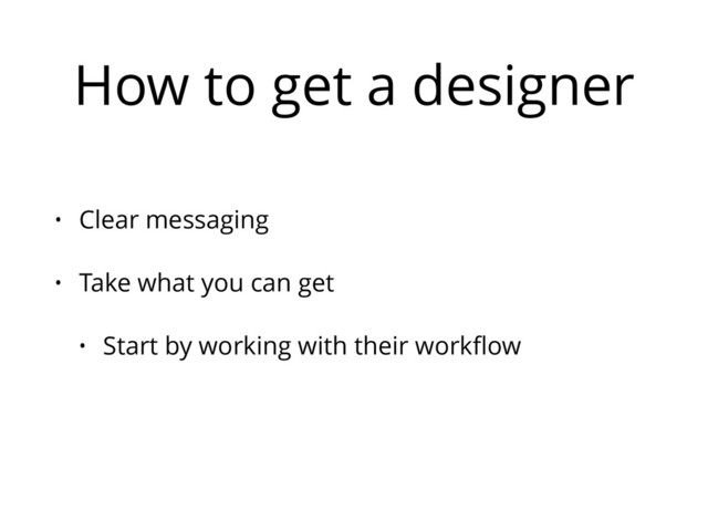 How to get a designer
• Clear messaging
• Take what you can get
• Start by working with their workﬂow
