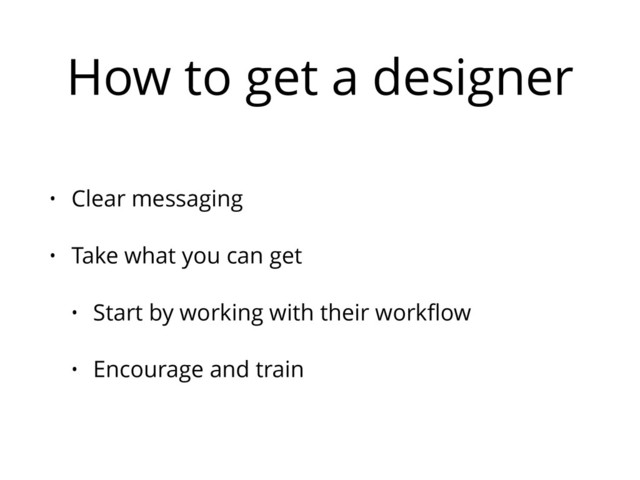 How to get a designer
• Clear messaging
• Take what you can get
• Start by working with their workﬂow
• Encourage and train
