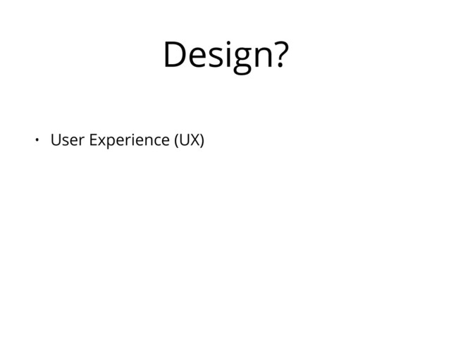 Design?
• User Experience (UX)
