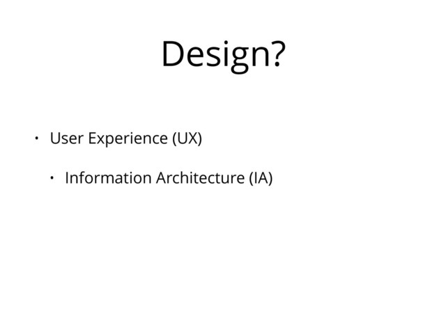 Design?
• User Experience (UX)
• Information Architecture (IA)
