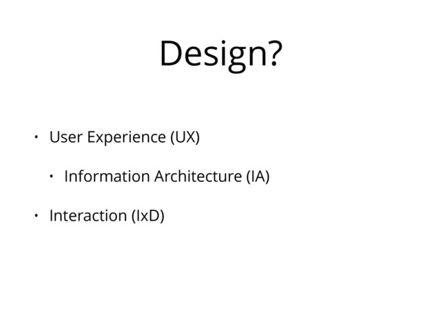 Design?
• User Experience (UX)
• Information Architecture (IA)
• Interaction (IxD)
