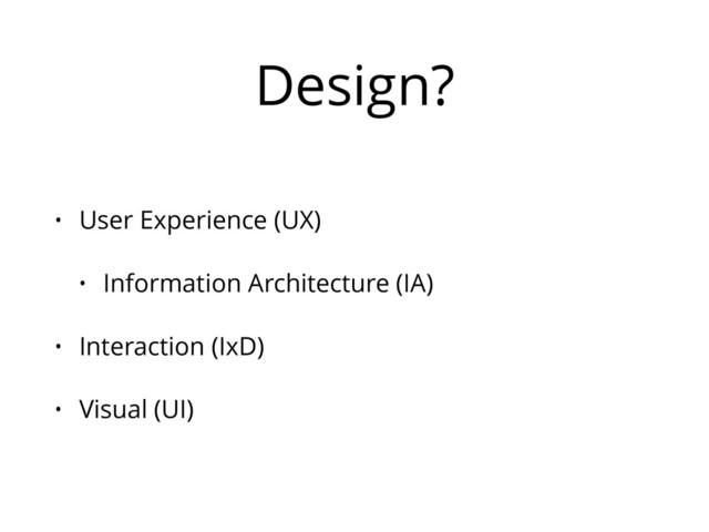 Design?
• User Experience (UX)
• Information Architecture (IA)
• Interaction (IxD)
• Visual (UI)

