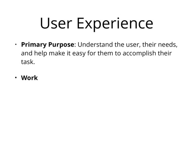 User Experience
• Primary Purpose: Understand the user, their needs,
and help make it easy for them to accomplish their
task.
• Work
