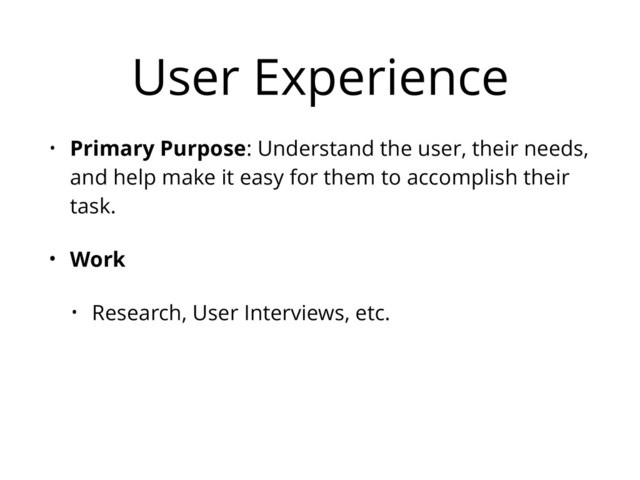 User Experience
• Primary Purpose: Understand the user, their needs,
and help make it easy for them to accomplish their
task.
• Work
• Research, User Interviews, etc.
