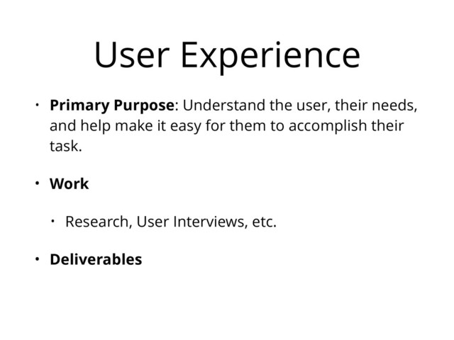 User Experience
• Primary Purpose: Understand the user, their needs,
and help make it easy for them to accomplish their
task.
• Work
• Research, User Interviews, etc.
• Deliverables

