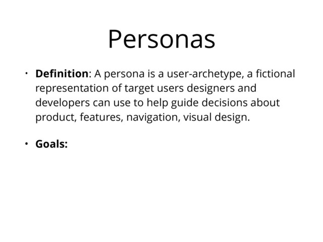 Personas
• Deﬁnition: A persona is a user-archetype, a ﬁctional
representation of target users designers and
developers can use to help guide decisions about
product, features, navigation, visual design.
• Goals:
