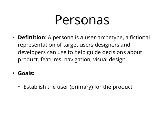 Personas
• Deﬁnition: A persona is a user-archetype, a ﬁctional
representation of target users designers and
developers can use to help guide decisions about
product, features, navigation, visual design.
• Goals:
• Establish the user (primary) for the product
