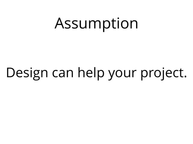 Assumption
Design can help your project.
