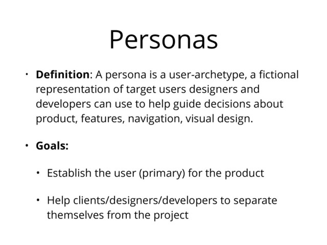 Personas
• Deﬁnition: A persona is a user-archetype, a ﬁctional
representation of target users designers and
developers can use to help guide decisions about
product, features, navigation, visual design.
• Goals:
• Establish the user (primary) for the product
• Help clients/designers/developers to separate
themselves from the project
