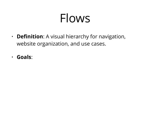 Flows
• Deﬁnition: A visual hierarchy for navigation,
website organization, and use cases.
• Goals:
