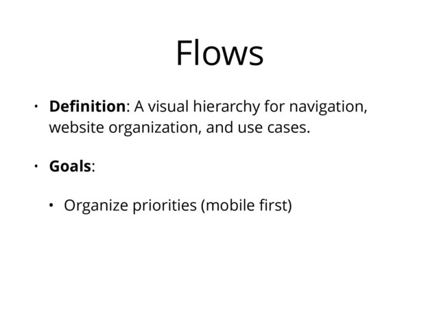 Flows
• Deﬁnition: A visual hierarchy for navigation,
website organization, and use cases.
• Goals:
• Organize priorities (mobile ﬁrst)
