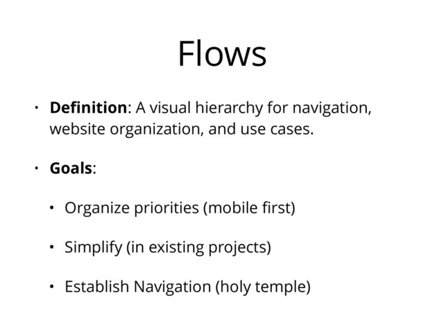 Flows
• Deﬁnition: A visual hierarchy for navigation,
website organization, and use cases.
• Goals:
• Organize priorities (mobile ﬁrst)
• Simplify (in existing projects)
• Establish Navigation (holy temple)
