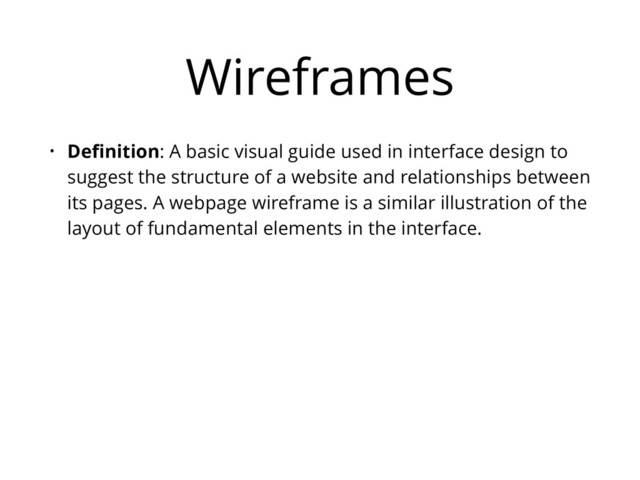 Wireframes
• Deﬁnition: A basic visual guide used in interface design to
suggest the structure of a website and relationships between
its pages. A webpage wireframe is a similar illustration of the
layout of fundamental elements in the interface.
