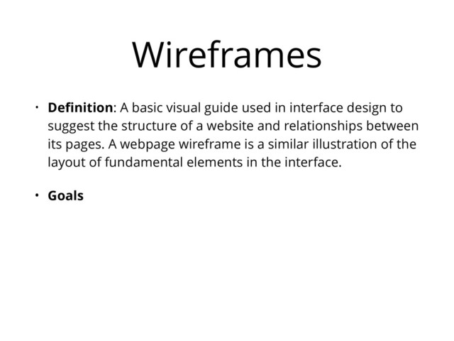 Wireframes
• Deﬁnition: A basic visual guide used in interface design to
suggest the structure of a website and relationships between
its pages. A webpage wireframe is a similar illustration of the
layout of fundamental elements in the interface.
• Goals
