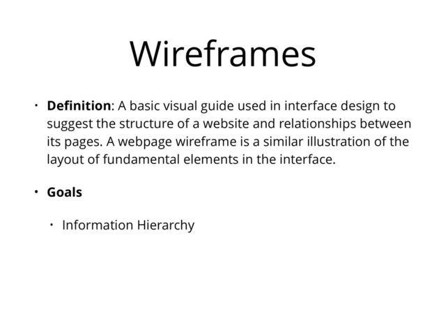 Wireframes
• Deﬁnition: A basic visual guide used in interface design to
suggest the structure of a website and relationships between
its pages. A webpage wireframe is a similar illustration of the
layout of fundamental elements in the interface.
• Goals
• Information Hierarchy
