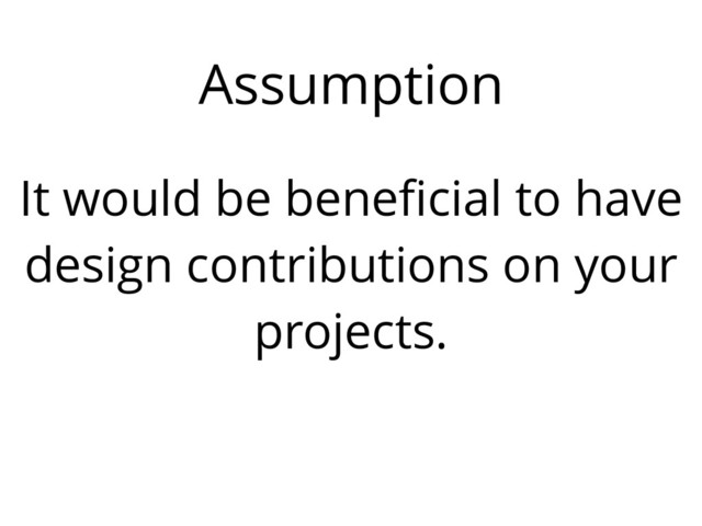Assumption
It would be beneﬁcial to have
design contributions on your
projects.
