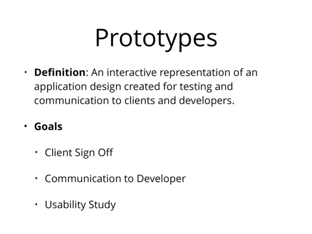 Prototypes
• Deﬁnition: An interactive representation of an
application design created for testing and
communication to clients and developers.
• Goals
• Client Sign Oﬀ
• Communication to Developer
• Usability Study
