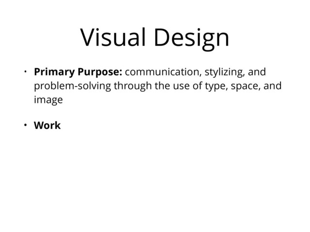 Visual Design
• Primary Purpose: communication, stylizing, and
problem-solving through the use of type, space, and
image
• Work

