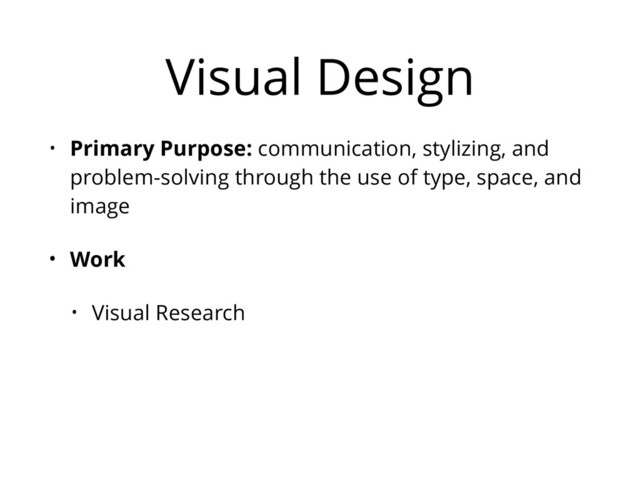 Visual Design
• Primary Purpose: communication, stylizing, and
problem-solving through the use of type, space, and
image
• Work
• Visual Research
