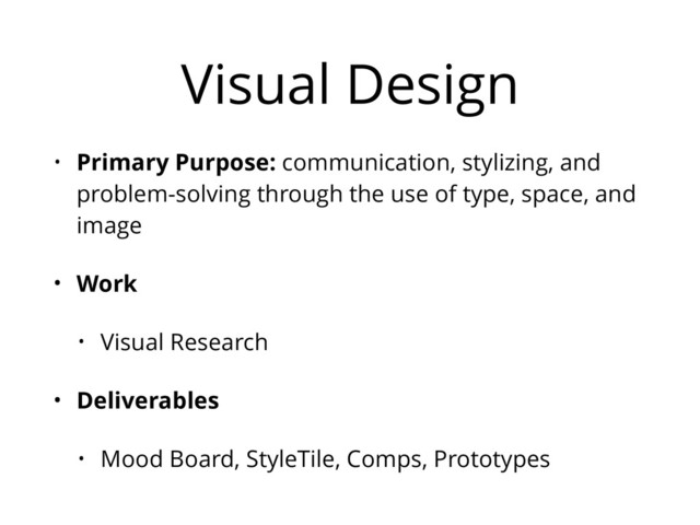 Visual Design
• Primary Purpose: communication, stylizing, and
problem-solving through the use of type, space, and
image
• Work
• Visual Research
• Deliverables
• Mood Board, StyleTile, Comps, Prototypes
