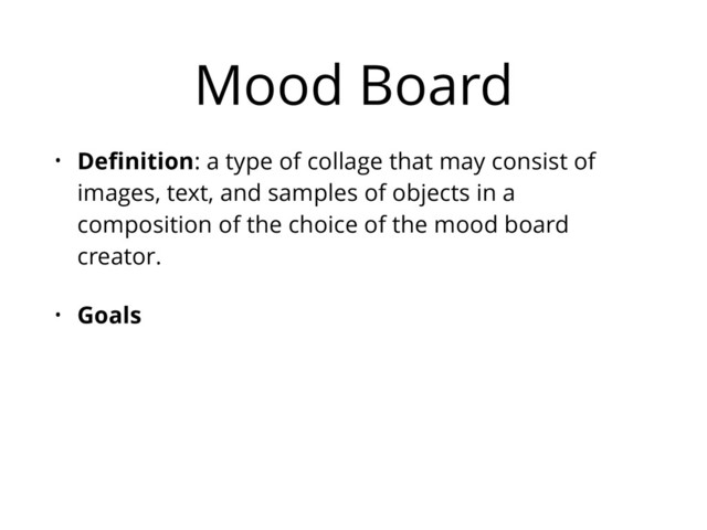 Mood Board
• Deﬁnition: a type of collage that may consist of
images, text, and samples of objects in a
composition of the choice of the mood board
creator.
• Goals

