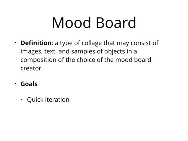Mood Board
• Deﬁnition: a type of collage that may consist of
images, text, and samples of objects in a
composition of the choice of the mood board
creator.
• Goals
• Quick iteration
