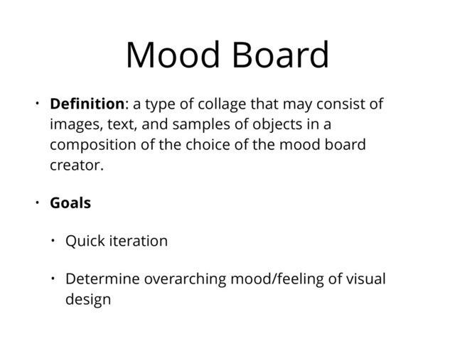 Mood Board
• Deﬁnition: a type of collage that may consist of
images, text, and samples of objects in a
composition of the choice of the mood board
creator.
• Goals
• Quick iteration
• Determine overarching mood/feeling of visual
design
