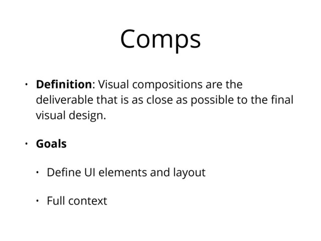 Comps
• Deﬁnition: Visual compositions are the
deliverable that is as close as possible to the ﬁnal
visual design.
• Goals
• Deﬁne UI elements and layout
• Full context
