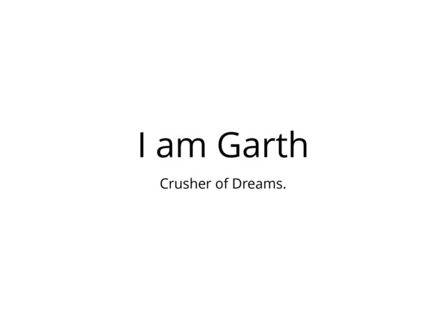 I am Garth
Crusher of Dreams.
