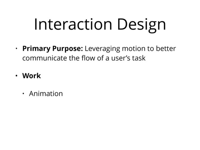 Interaction Design
• Primary Purpose: Leveraging motion to better
communicate the ﬂow of a user’s task
• Work
• Animation
