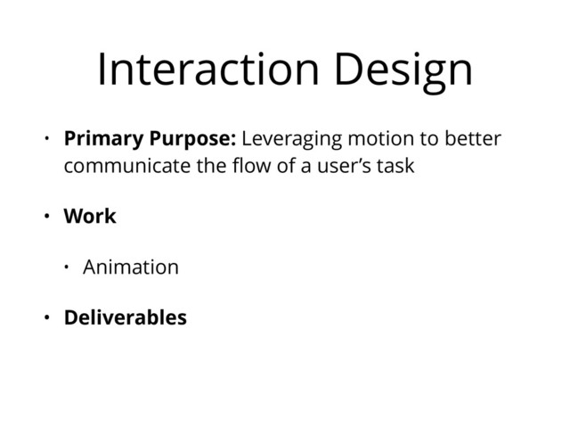 Interaction Design
• Primary Purpose: Leveraging motion to better
communicate the ﬂow of a user’s task
• Work
• Animation
• Deliverables
