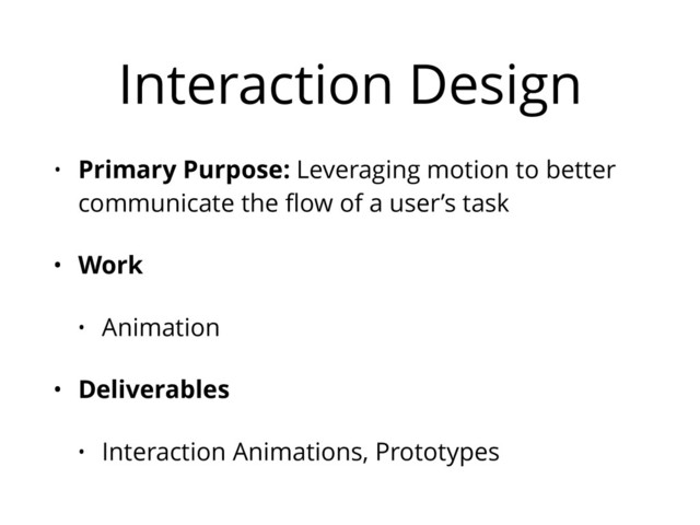 Interaction Design
• Primary Purpose: Leveraging motion to better
communicate the ﬂow of a user’s task
• Work
• Animation
• Deliverables
• Interaction Animations, Prototypes
