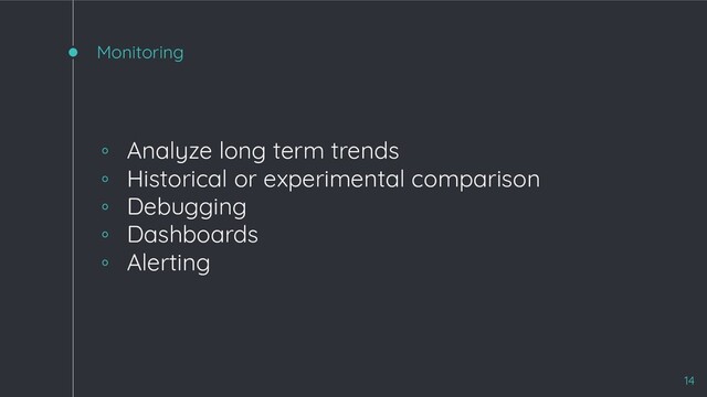 Monitoring
◦ Analyze long term trends
◦ Historical or experimental comparison
◦ Debugging
◦ Dashboards
◦ Alerting
14

