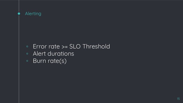 Alerting
◦ Error rate >= SLO Threshold
◦ Alert durations
◦ Burn rate(s)
15
