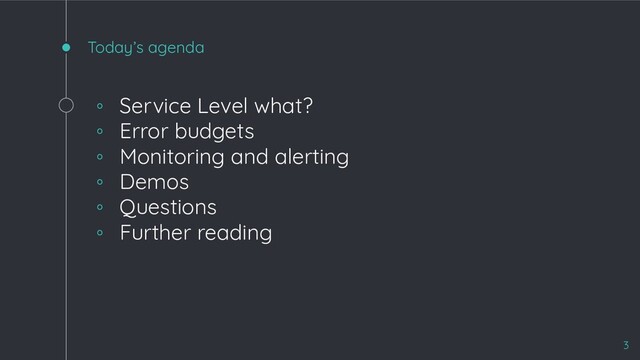 Today’s agenda
◦ Service Level what?
◦ Error budgets
◦ Monitoring and alerting
◦ Demos
◦ Questions
◦ Further reading
3
