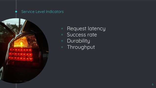 Service Level Indicators
◦ Request latency
◦ Success rate
◦ Durability
◦ Throughput
6
