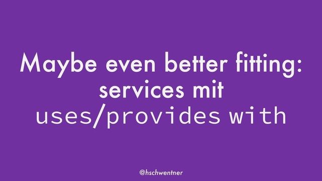 @hschwentner
Maybe even better fitting:
services mit
uses/provides with
