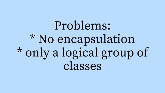 Problems:
* No encapsulation
* only a logical group of
classes
