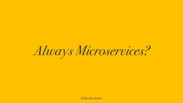 @hschwentner
Always Microservices?

