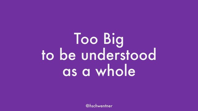 @hschwentner
Too Big
to be understood
as a whole

