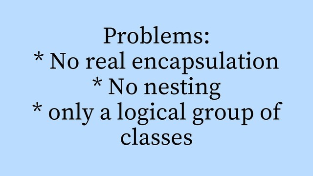 Problems:
* No real encapsulation
* No nesting
* only a logical group of
classes
