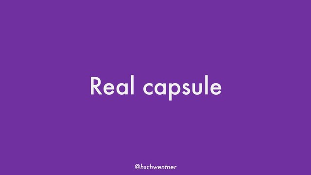 @hschwentner
Real capsule
