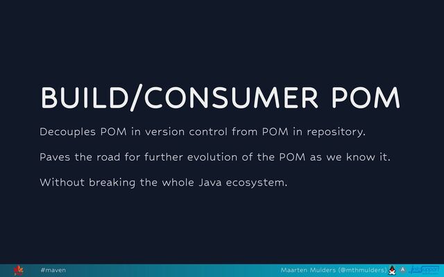 BUILD/CONSUMER POM
Decouples POM in version control from POM in repository.
Paves the road for further evolution of the POM as we know it.
Without breaking the whole Java ecosystem.
#maven Maarten Mulders (@mthmulders)
