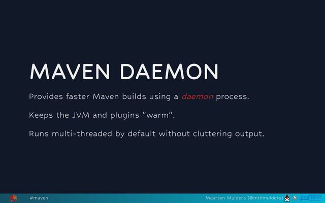 MAVEN DAEMON
Provides faster Maven builds using a daemon process.
Keeps the JVM and plugins "warm".
Runs multi-threaded by default without cluttering output.
#maven Maarten Mulders (@mthmulders)
